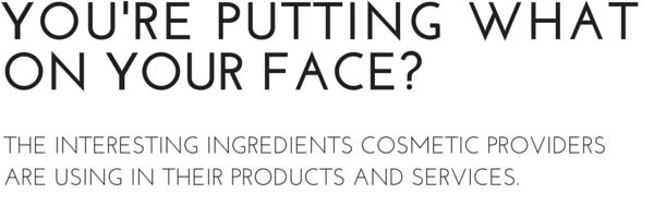 You're Putting What on your face? The interesting ingredients cosmetic providers are using in their products and services