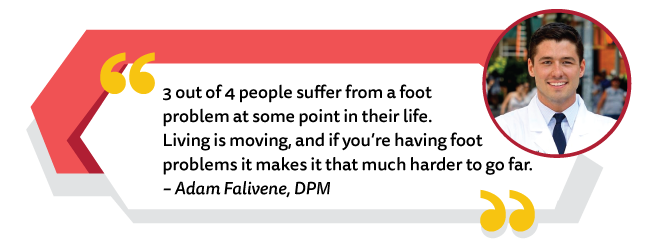 Dr. Adam Falivene: 3 out of 4 people suffer from a foot problem at some point in their life..