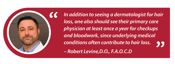 In addition to seeing a dermatologist for hair loss, one also should see their primary care physician at least once a year for checkups and bloodwork, since underlying medical conditions often contribute to hair loss.